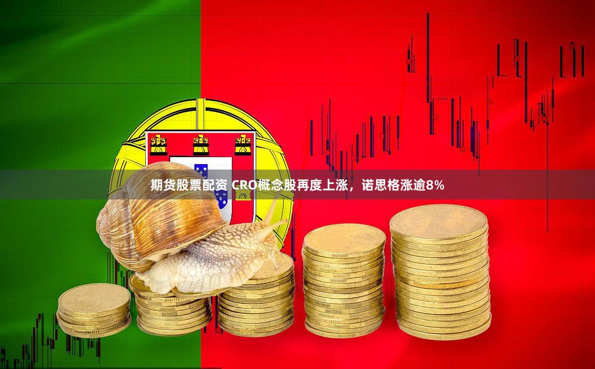 期货股票配资 CRO概念股再度上涨，诺思格涨逾8%