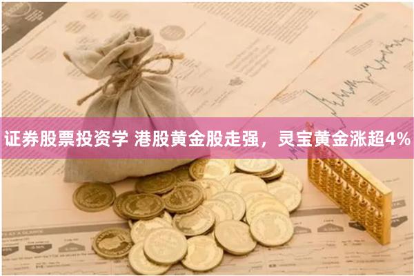 证券股票投资学 港股黄金股走强，灵宝黄金涨超4%