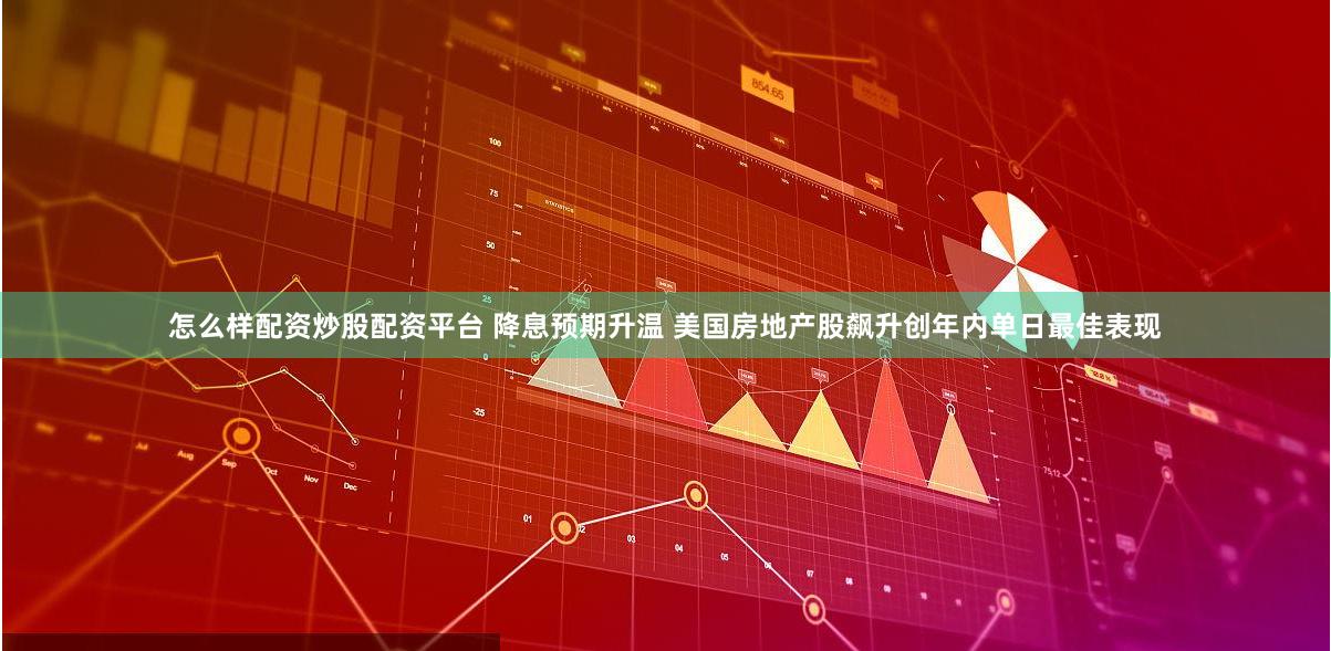 怎么样配资炒股配资平台 降息预期升温 美国房地产股飙升创年内单日最佳表现