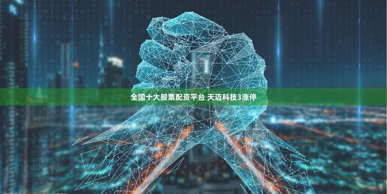 全国十大股票配资平台 天迈科技3涨停