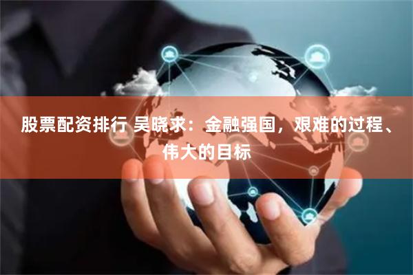 股票配资排行 吴晓求：金融强国，艰难的过程、伟大的目标