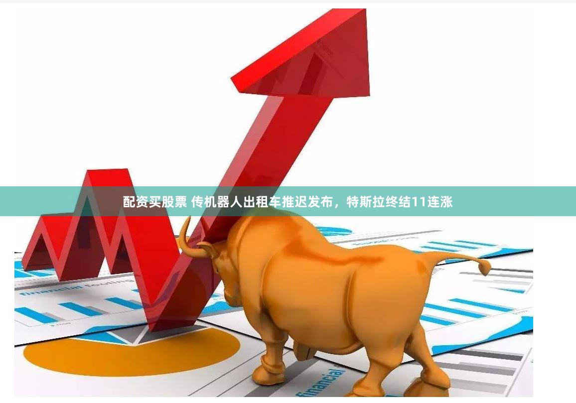 配资买股票 传机器人出租车推迟发布，特斯拉终结11连涨