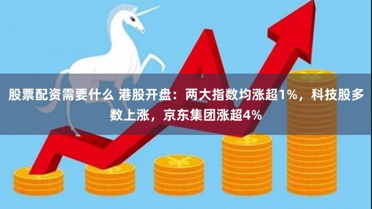 股票配资需要什么 港股开盘：两大指数均涨超1%，科技股多数上涨，京东集团涨超4%