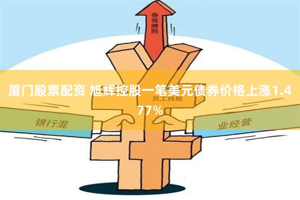 厦门股票配资 旭辉控股一笔美元债券价格上涨1.477%