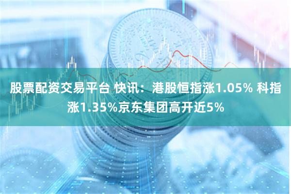 股票配资交易平台 快讯：港股恒指涨1.05% 科指涨1.35%京东集团高开近5%