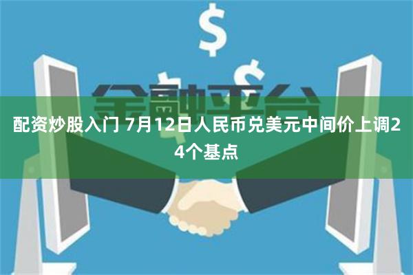 配资炒股入门 7月12日人民币兑美元中间价上调24个基点