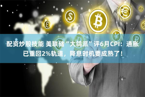 配资炒股技能 美联储“大鸽派”评6月CPI：通胀已重回2%轨道，降息时机要成熟了！