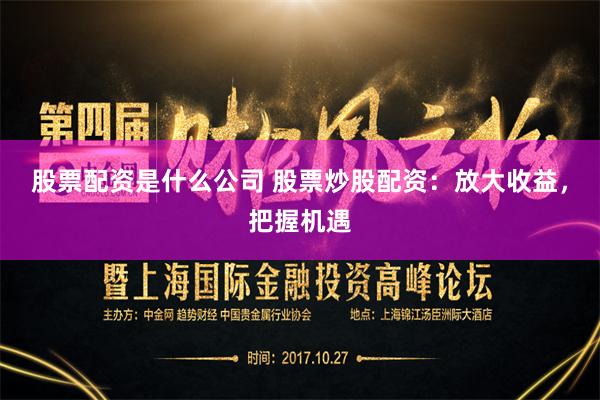 股票配资是什么公司 股票炒股配资：放大收益，把握机遇