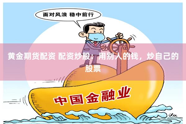 黄金期货配资 配资炒股：用别人的钱，炒自己的股票