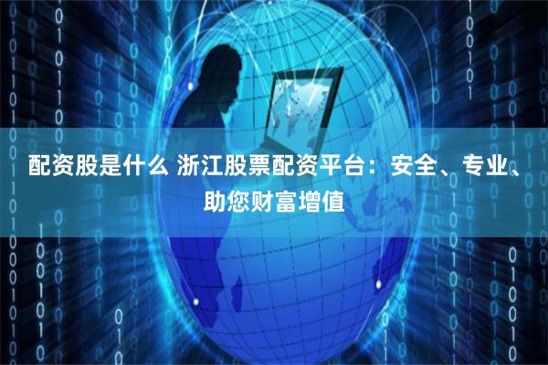 配资股是什么 浙江股票配资平台：安全、专业、助您财富增值