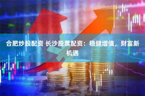 合肥炒股配资 长沙股票配资：稳健增值，财富新机遇