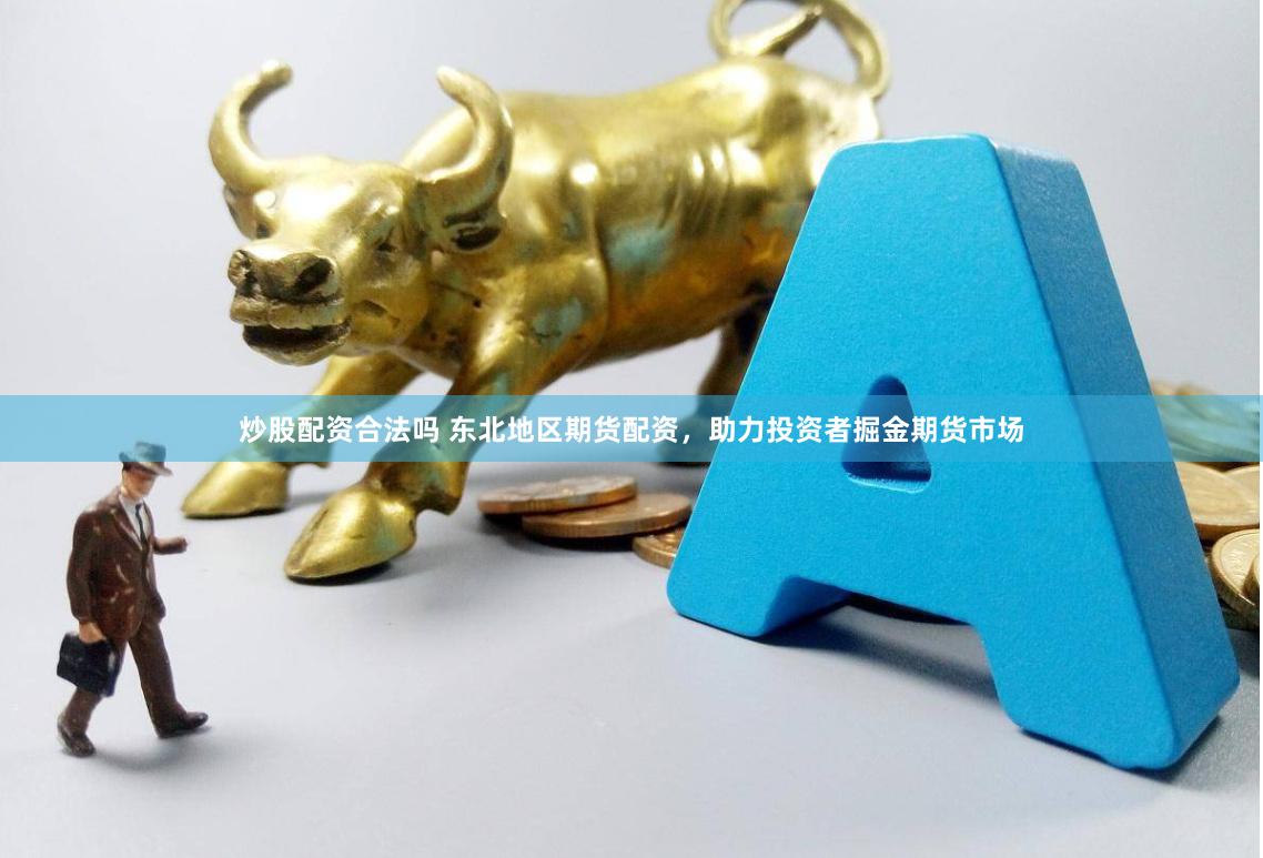 炒股配资合法吗 东北地区期货配资，助力投资者掘金期货市场