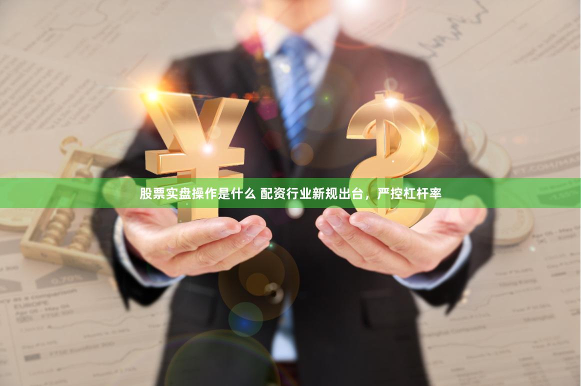 股票实盘操作是什么 配资行业新规出台，严控杠杆率