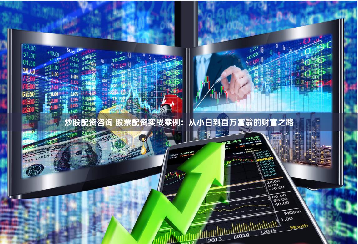 炒股配资咨询 股票配资实战案例：从小白到百万富翁的财富之路