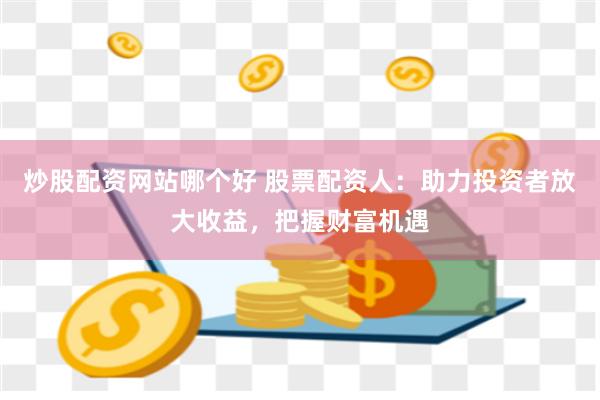 炒股配资网站哪个好 股票配资人：助力投资者放大收益，把握财富机遇