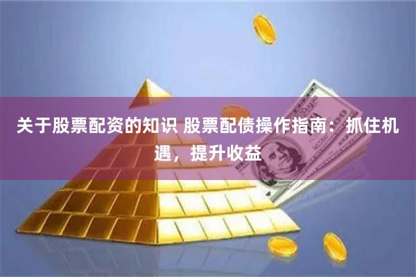 关于股票配资的知识 股票配债操作指南：抓住机遇，提升收益