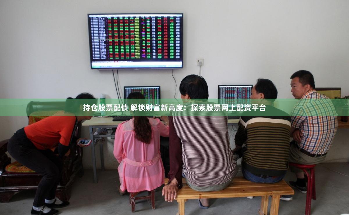 持仓股票配债 解锁财富新高度：探索股票网上配资平台