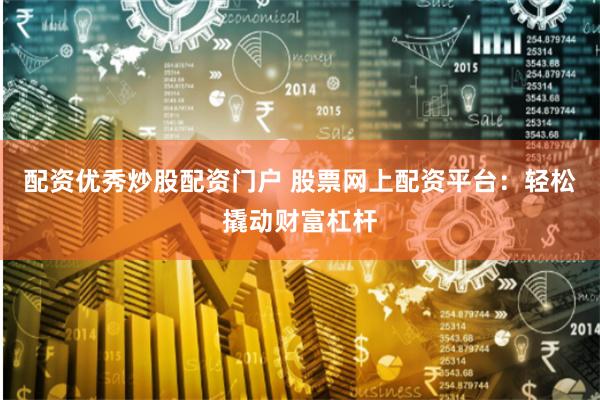 配资优秀炒股配资门户 股票网上配资平台：轻松撬动财富杠杆