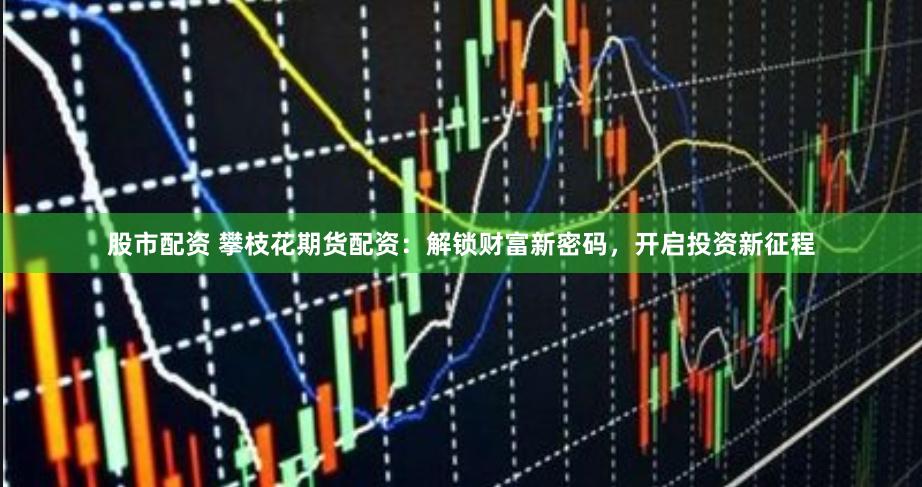 股市配资 攀枝花期货配资：解锁财富新密码，开启投资新征程