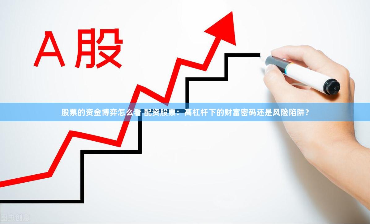 股票的资金博弈怎么看 配资股票：高杠杆下的财富密码还是风险陷阱？