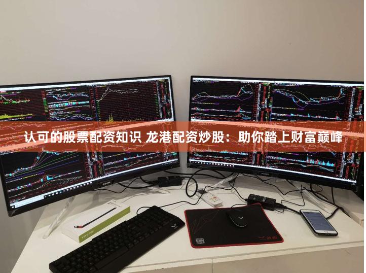 认可的股票配资知识 龙港配资炒股：助你踏上财富巅峰
