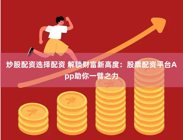 炒股配资选择配资 解锁财富新高度：股票配资平台App助你一臂之力