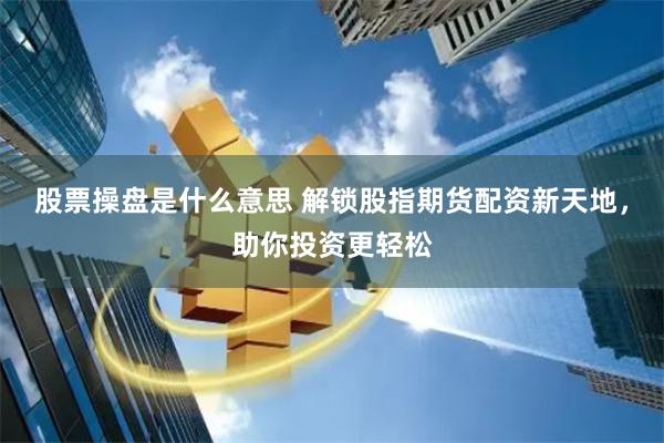 股票操盘是什么意思 解锁股指期货配资新天地，助你投资更轻松