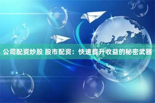 公司配资炒股 股市配资：快速提升收益的秘密武器