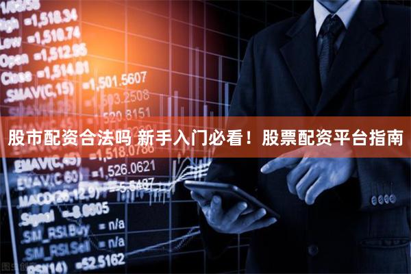 股市配资合法吗 新手入门必看！股票配资平台指南