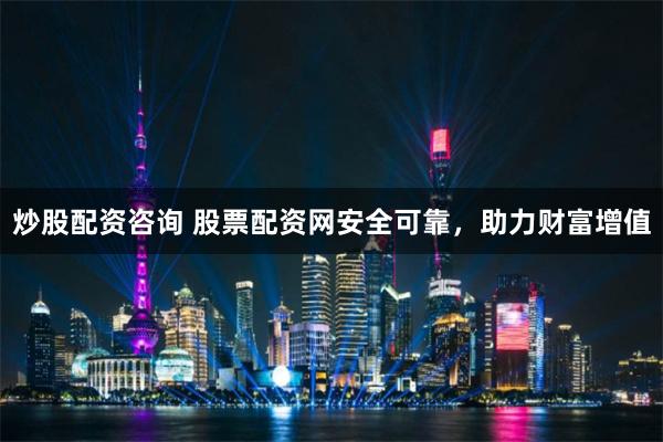 炒股配资咨询 股票配资网安全可靠，助力财富增值